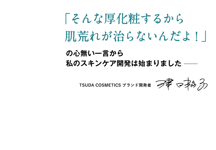 「そんな厚化粧するから肌荒れが治らないんだよ!」の心無い一言から私のスキンケア開発は始まりました