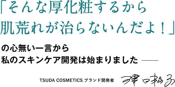 「そんな厚化粧するから肌荒れが治らないんだよ!」の心無い一言から私のスキンケア開発は始まりました